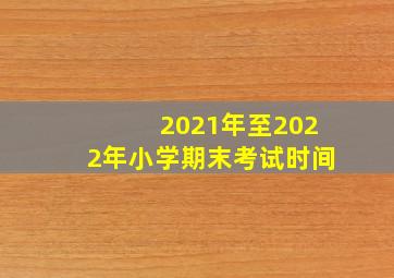 2021年至2022年小学期末考试时间