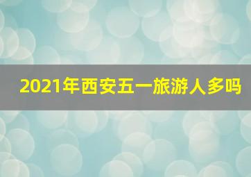 2021年西安五一旅游人多吗