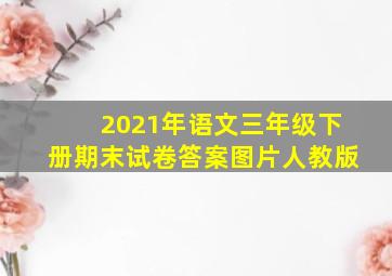 2021年语文三年级下册期末试卷答案图片人教版