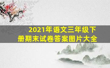 2021年语文三年级下册期末试卷答案图片大全