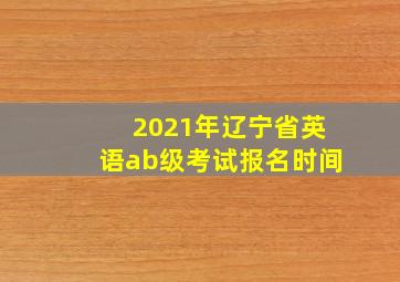 2021年辽宁省英语ab级考试报名时间