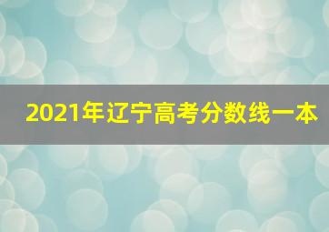 2021年辽宁高考分数线一本