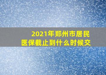 2021年郑州市居民医保截止到什么时候交