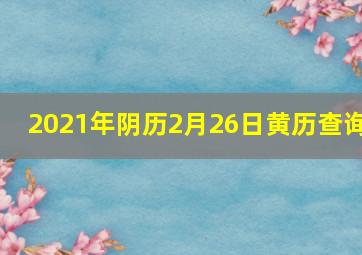 2021年阴历2月26日黄历查询