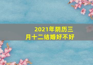 2021年阴历三月十二结婚好不好