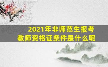 2021年非师范生报考教师资格证条件是什么呢