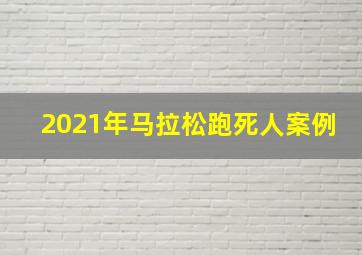 2021年马拉松跑死人案例