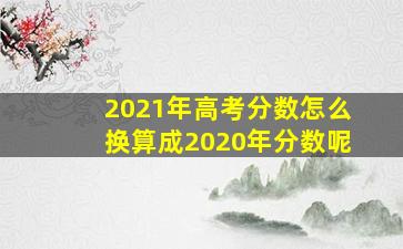 2021年高考分数怎么换算成2020年分数呢