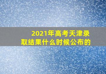 2021年高考天津录取结果什么时候公布的