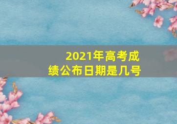 2021年高考成绩公布日期是几号