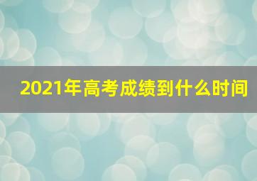 2021年高考成绩到什么时间