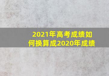 2021年高考成绩如何换算成2020年成绩