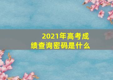 2021年高考成绩查询密码是什么