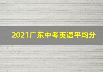 2021广东中考英语平均分