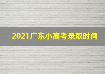 2021广东小高考录取时间