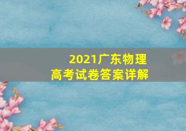 2021广东物理高考试卷答案详解