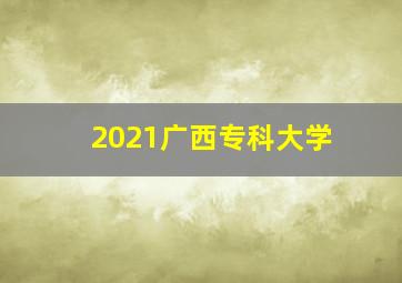 2021广西专科大学