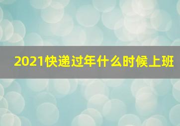 2021快递过年什么时候上班