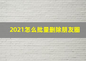 2021怎么批量删除朋友圈