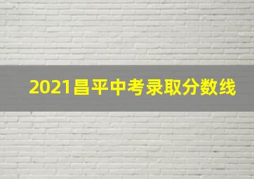 2021昌平中考录取分数线