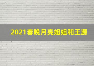 2021春晚月亮姐姐和王源