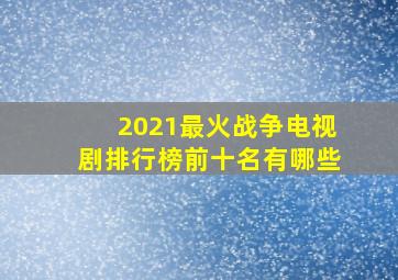 2021最火战争电视剧排行榜前十名有哪些