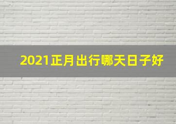 2021正月出行哪天日子好