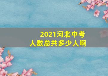 2021河北中考人数总共多少人啊