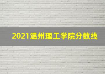 2021温州理工学院分数线