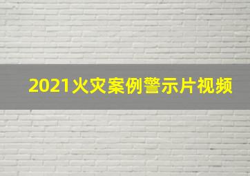 2021火灾案例警示片视频