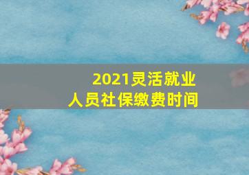 2021灵活就业人员社保缴费时间