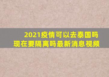 2021疫情可以去泰国吗现在要隔离吗最新消息视频