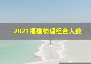 2021福建物理组合人数