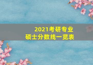 2021考研专业硕士分数线一览表