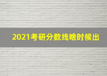 2021考研分数线啥时候出