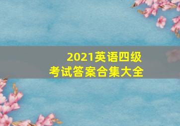 2021英语四级考试答案合集大全