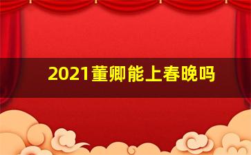 2021董卿能上春晚吗