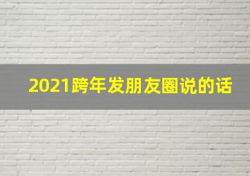 2021跨年发朋友圈说的话