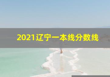 2021辽宁一本线分数线