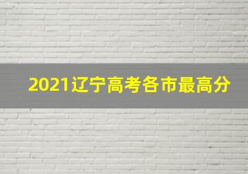 2021辽宁高考各市最高分