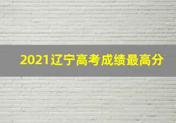 2021辽宁高考成绩最高分