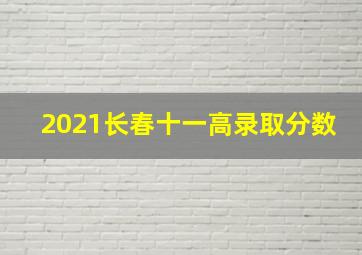 2021长春十一高录取分数