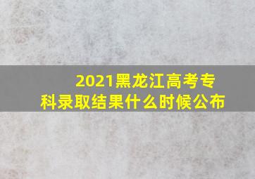 2021黑龙江高考专科录取结果什么时候公布