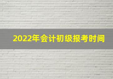 2022年会计初级报考时间