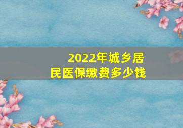 2022年城乡居民医保缴费多少钱