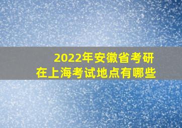 2022年安徽省考研在上海考试地点有哪些