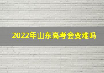 2022年山东高考会变难吗