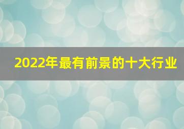 2022年最有前景的十大行业