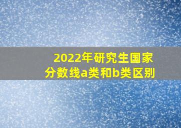 2022年研究生国家分数线a类和b类区别