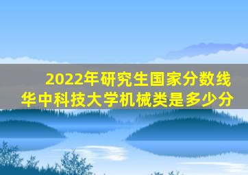 2022年研究生国家分数线华中科技大学机械类是多少分